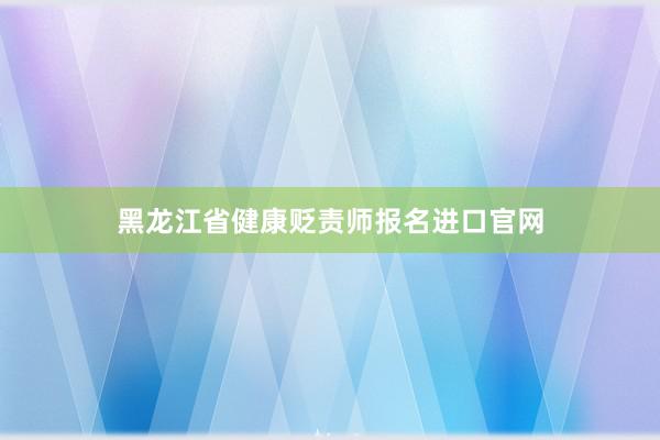黑龙江省健康贬责师报名进口官网