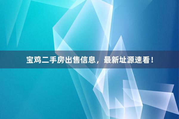 宝鸡二手房出售信息，最新址源速看！